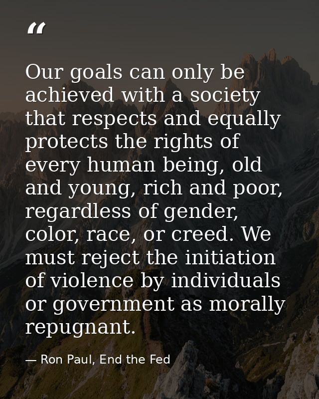 Our goals can only be achieved with a society that respects and equally protects the rights of every human being, old an — Ron Paul, End the Fed