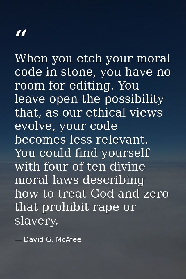 When you etch your moral code in stone, you have no room for editing. You leave open the possibility that, as our ethica — David G. McAfee