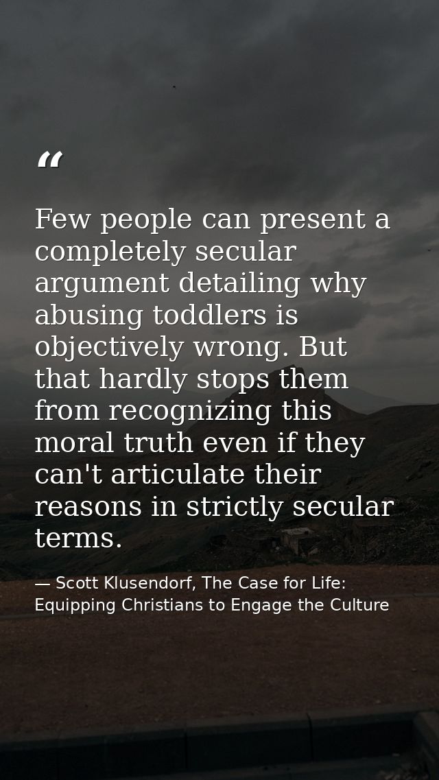 Few people can present a completely secular argument detailing why abusing toddlers is objectively wrong. But that hardl — Scott Klusendorf, The Case for Life: Equipping Christians to Engage the Culture