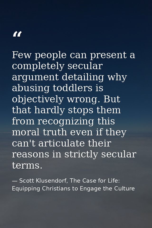 Few people can present a completely secular argument detailing why abusing toddlers is objectively wrong. But that hardl — Scott Klusendorf, The Case for Life: Equipping Christians to Engage the Culture