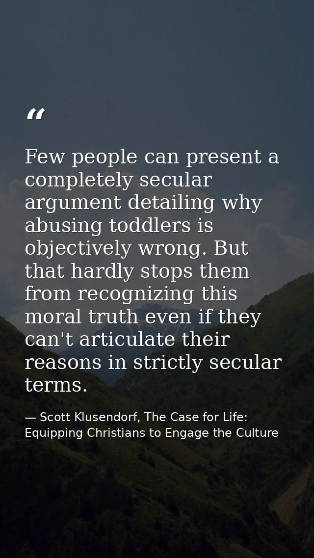 Few people can present a completely secular argument detailing why abusing toddlers is objectively wrong. But that hardl — Scott Klusendorf, The Case for Life: Equipping Christians to Engage the Culture