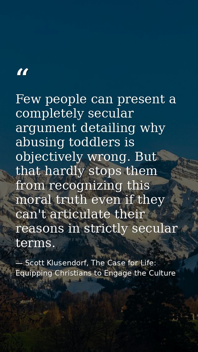 Few people can present a completely secular argument detailing why abusing toddlers is objectively wrong. But that hardl — Scott Klusendorf, The Case for Life: Equipping Christians to Engage the Culture