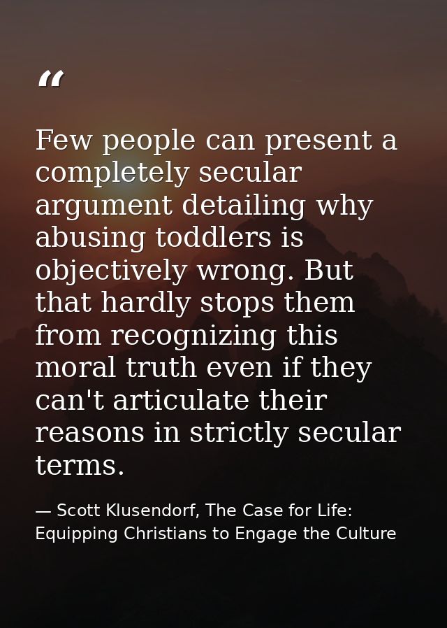 Few people can present a completely secular argument detailing why abusing toddlers is objectively wrong. But that hardl — Scott Klusendorf, The Case for Life: Equipping Christians to Engage the Culture