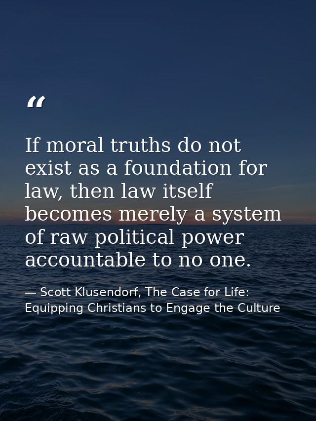If moral truths do not exist as a foundation for law, then law itself becomes merely a system of raw political power acc — Scott Klusendorf, The Case for Life: Equipping Christians to Engage the Culture