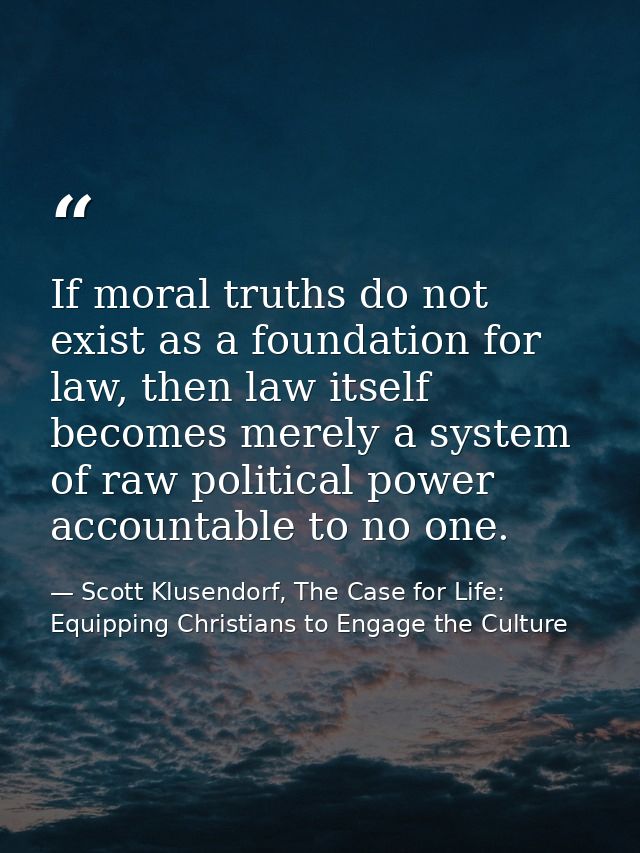 If moral truths do not exist as a foundation for law, then law itself becomes merely a system of raw political power acc — Scott Klusendorf, The Case for Life: Equipping Christians to Engage the Culture