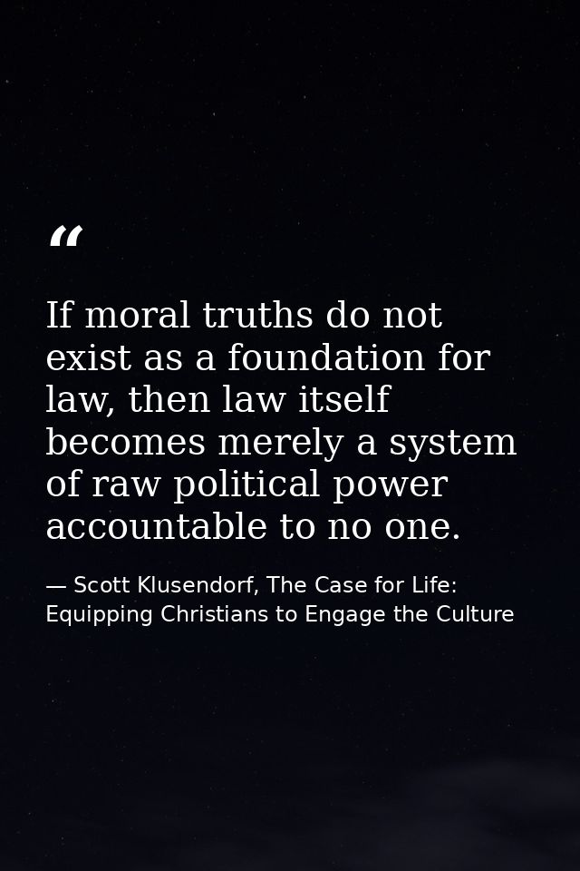 If moral truths do not exist as a foundation for law, then law itself becomes merely a system of raw political power acc — Scott Klusendorf, The Case for Life: Equipping Christians to Engage the Culture