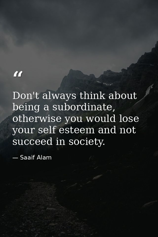 Don't always think about being a subordinate, otherwise you would lose your self esteem and not succeed in society. — Saaif Alam