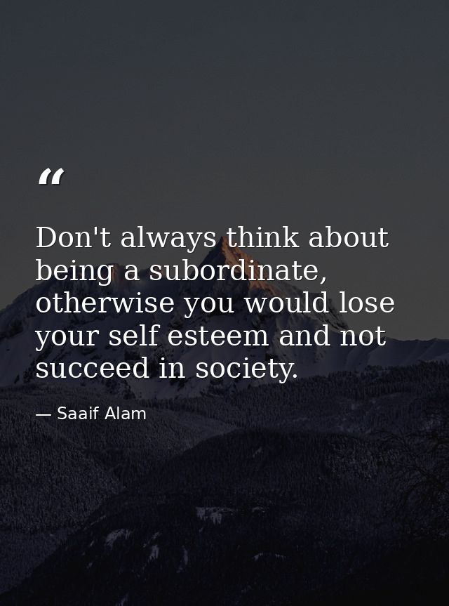 Don't always think about being a subordinate, otherwise you would lose your self esteem and not succeed in society. — Saaif Alam