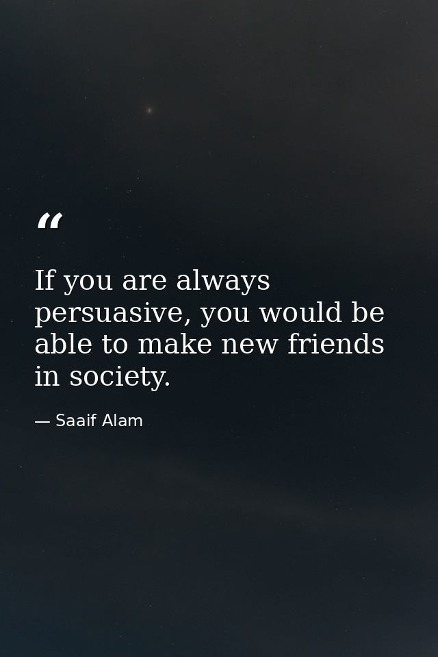 If you are always persuasive, you would be able to make new friends in society. — Saaif Alam