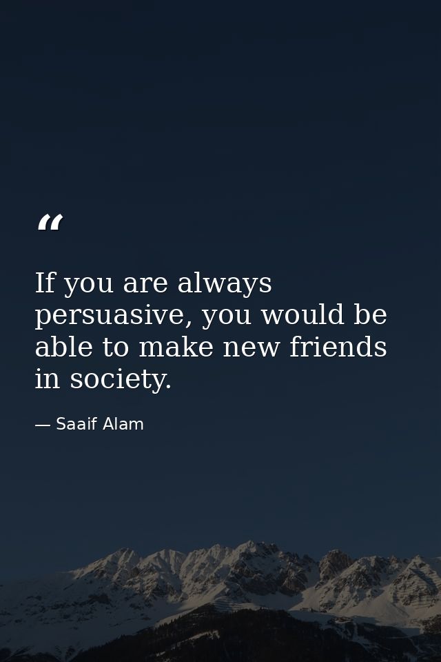If you are always persuasive, you would be able to make new friends in society. — Saaif Alam