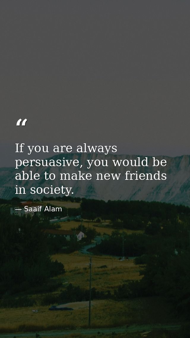 If you are always persuasive, you would be able to make new friends in society. — Saaif Alam