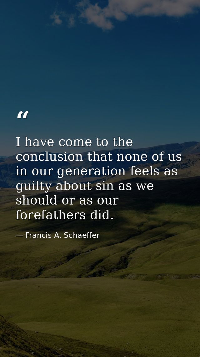 I have come to the conclusion that none of us in our generation feels as guilty about sin as we should or as our forefat — Francis A. Schaeffer