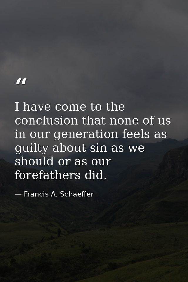I have come to the conclusion that none of us in our generation feels as guilty about sin as we should or as our forefat — Francis A. Schaeffer