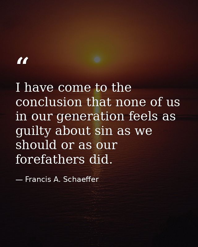 I have come to the conclusion that none of us in our generation feels as guilty about sin as we should or as our forefat — Francis A. Schaeffer