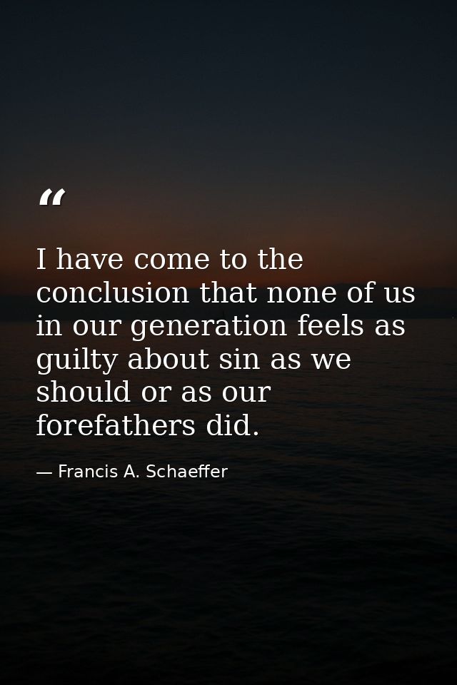 I have come to the conclusion that none of us in our generation feels as guilty about sin as we should or as our forefat — Francis A. Schaeffer