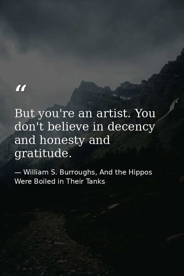 But you're an artist. You don't believe in decency and honesty and gratitude. — William S. Burroughs, And the Hippos Were Boiled in Their Tanks