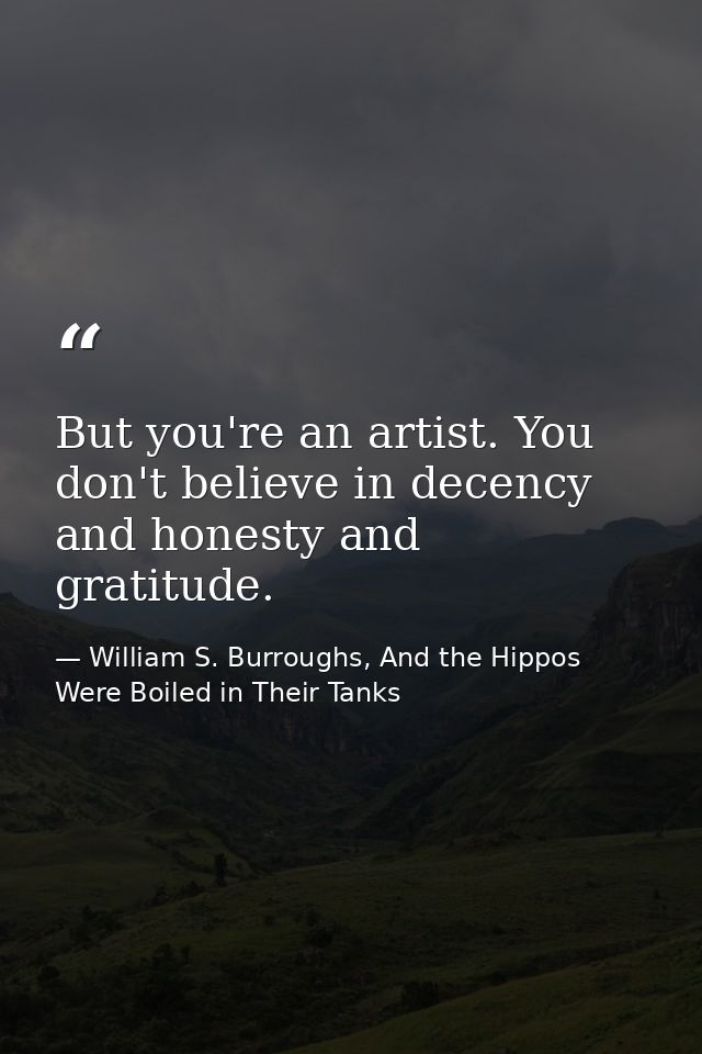 But you're an artist. You don't believe in decency and honesty and gratitude. — William S. Burroughs, And the Hippos Were Boiled in Their Tanks