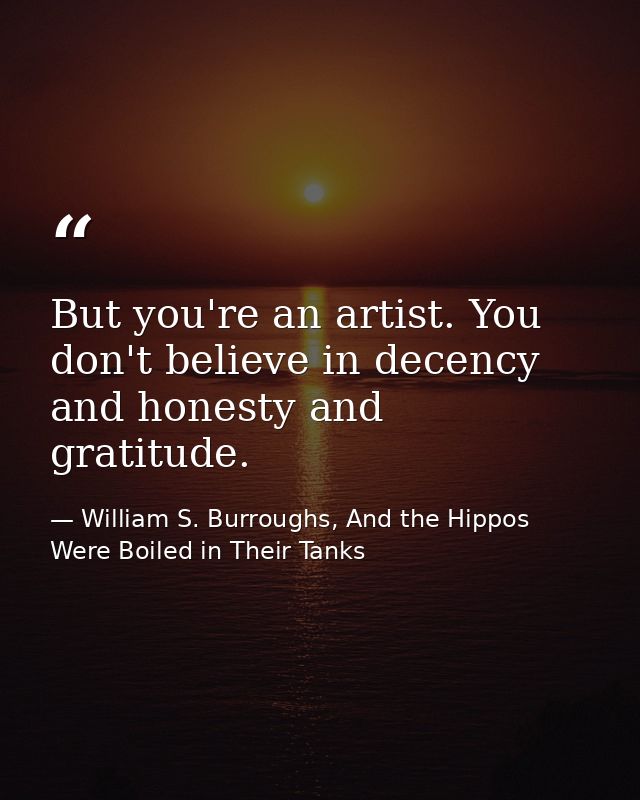 But you're an artist. You don't believe in decency and honesty and gratitude. — William S. Burroughs, And the Hippos Were Boiled in Their Tanks