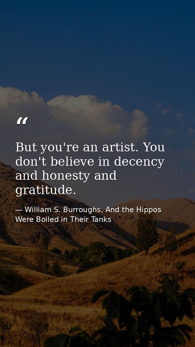 But you're an artist. You don't believe in decency and honesty and gratitude. — William S. Burroughs, And the Hippos Were Boiled in Their Tanks
