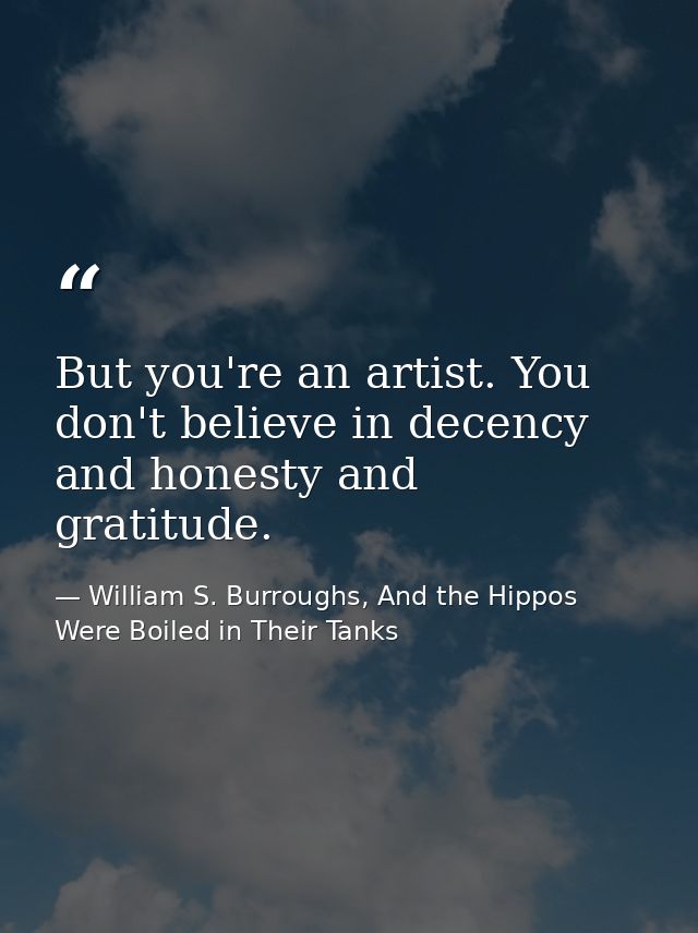 But you're an artist. You don't believe in decency and honesty and gratitude. — William S. Burroughs, And the Hippos Were Boiled in Their Tanks