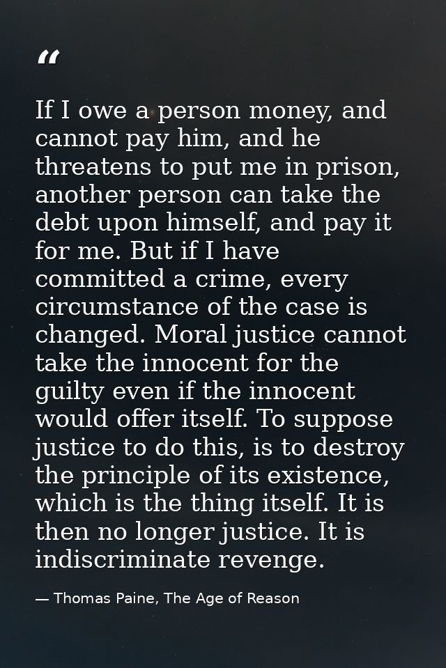 If I owe a person money, and cannot pay him, and he threatens to put me in prison, another person can take the debt upon — Thomas Paine, The Age of Reason