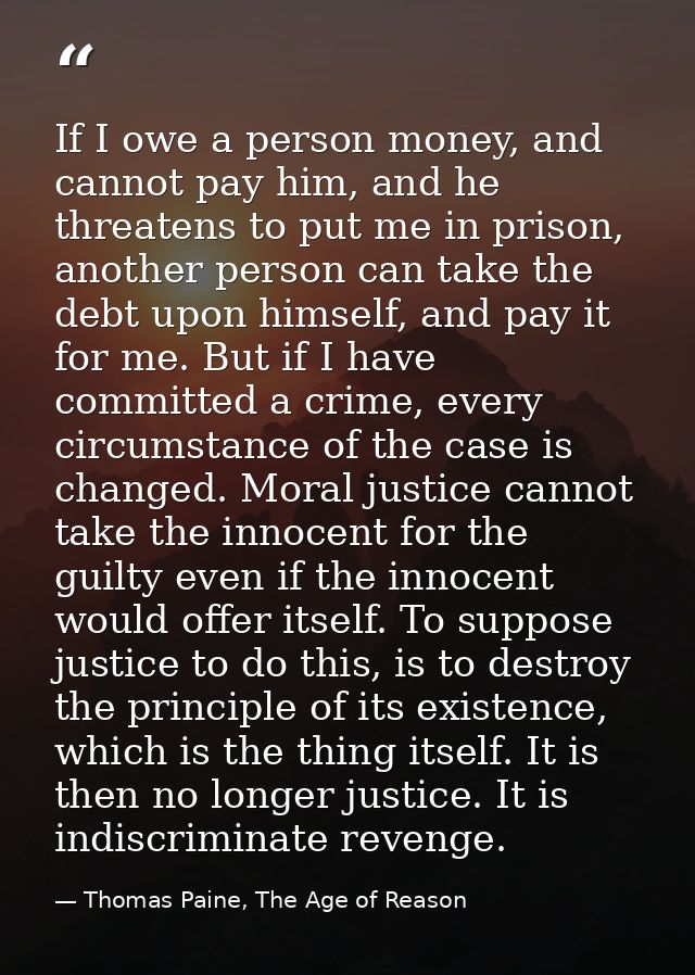 If I owe a person money, and cannot pay him, and he threatens to put me in prison, another person can take the debt upon — Thomas Paine, The Age of Reason