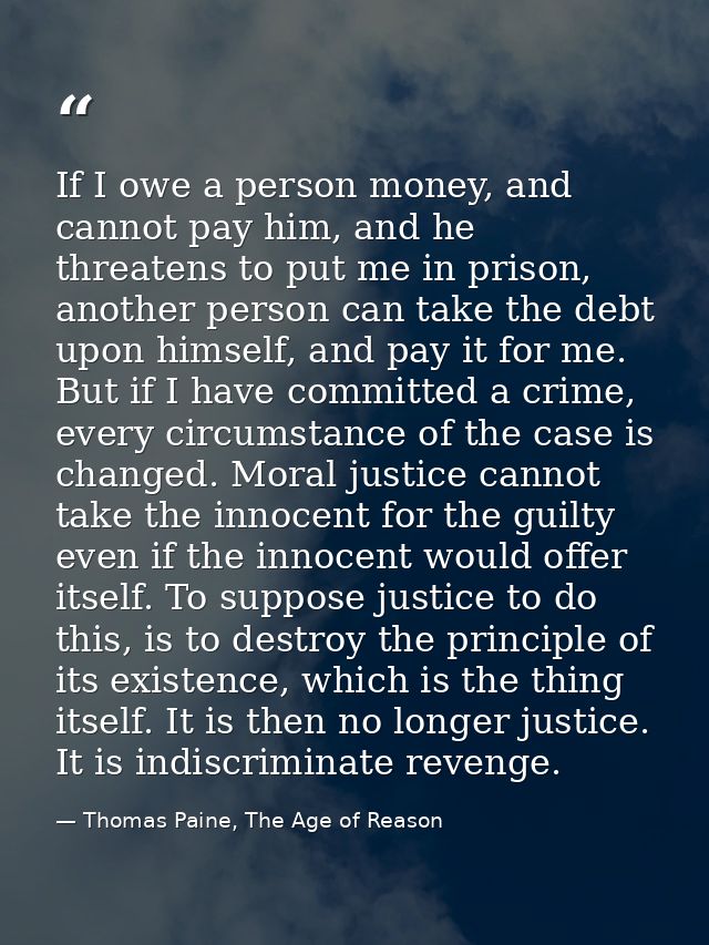 If I owe a person money, and cannot pay him, and he threatens to put me in prison, another person can take the debt upon — Thomas Paine, The Age of Reason