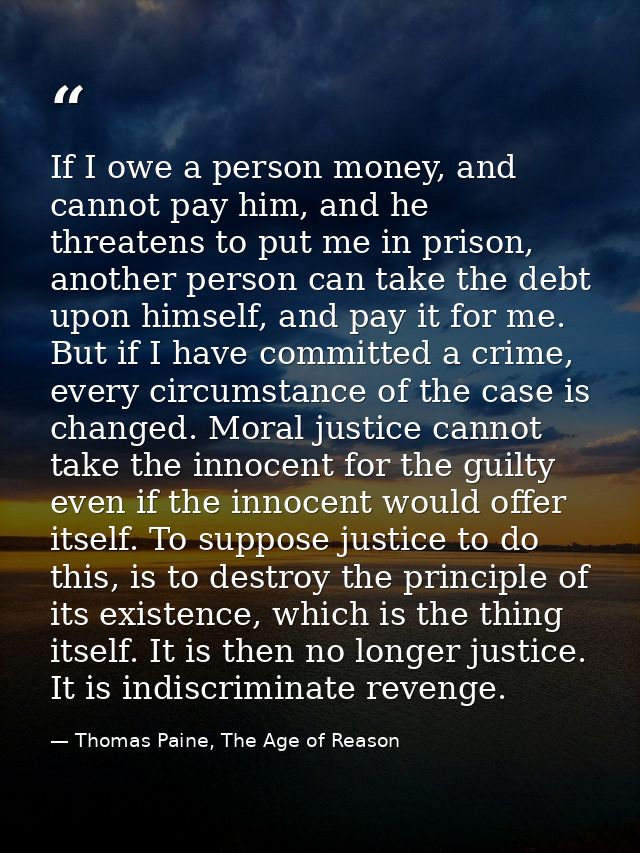 If I owe a person money, and cannot pay him, and he threatens to put me in prison, another person can take the debt upon — Thomas Paine, The Age of Reason