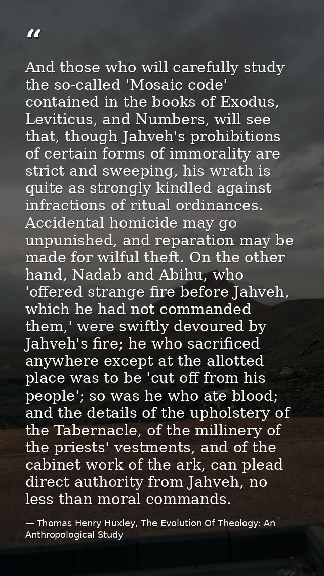 And those who will carefully study the so-called 'Mosaic code' contained in the books of Exodus, Leviticus, and Numbers, — Thomas Henry Huxley, The Evolution Of Theology: An Anthropological Study
