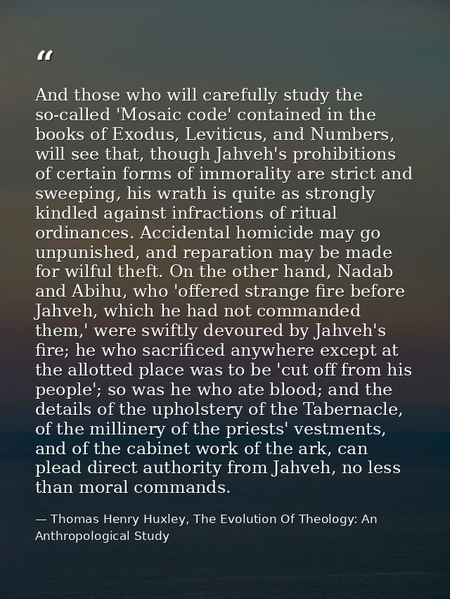 And those who will carefully study the so-called 'Mosaic code' contained in the books of Exodus, Leviticus, and Numbers, — Thomas Henry Huxley, The Evolution Of Theology: An Anthropological Study