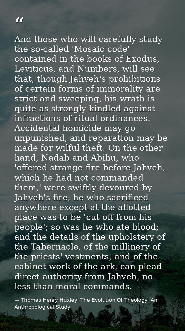 And those who will carefully study the so-called 'Mosaic code' contained in the books of Exodus, Leviticus, and Numbers, — Thomas Henry Huxley, The Evolution Of Theology: An Anthropological Study