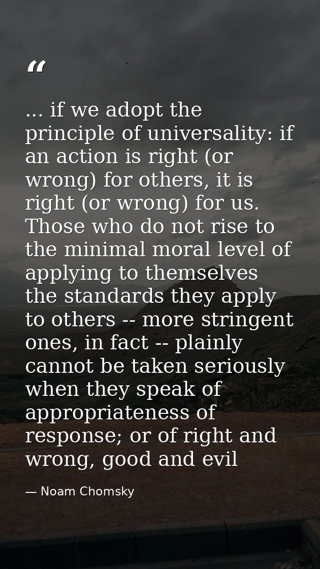 ... if we adopt the principle of universality: if an action is right (or wrong) for others, it is right (or wrong) for u — Noam Chomsky