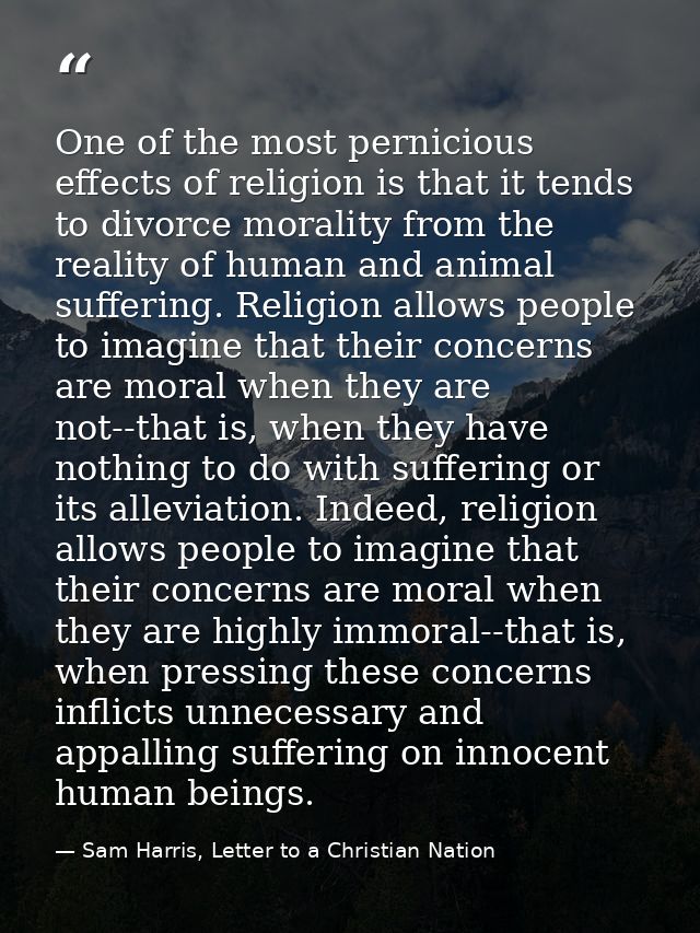 One of the most pernicious effects of religion is that it tends to divorce morality from the reality of human and animal — Sam Harris, Letter to a Christian Nation