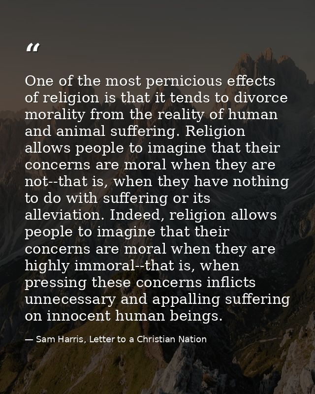 One of the most pernicious effects of religion is that it tends to divorce morality from the reality of human and animal — Sam Harris, Letter to a Christian Nation