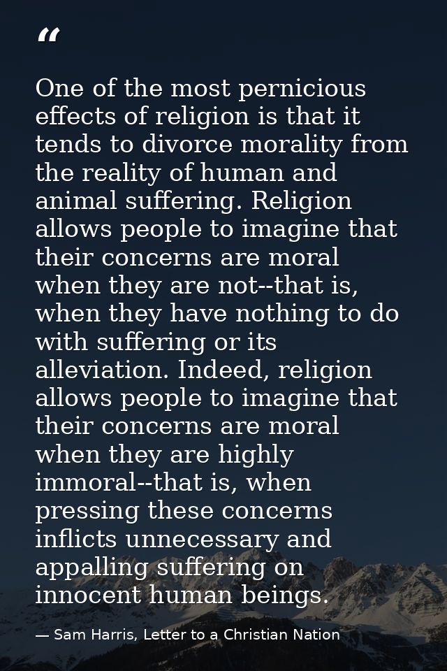 One of the most pernicious effects of religion is that it tends to divorce morality from the reality of human and animal — Sam Harris, Letter to a Christian Nation