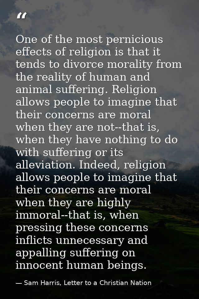One of the most pernicious effects of religion is that it tends to divorce morality from the reality of human and animal — Sam Harris, Letter to a Christian Nation