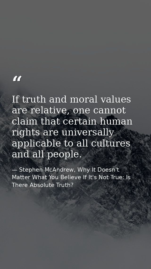 If truth and moral values are relative, one cannot claim that certain human rights are universally applicable to all cul — Stephen McAndrew, Why It Doesn't Matter What You Believe If It's Not True: Is There Absolute Truth?
