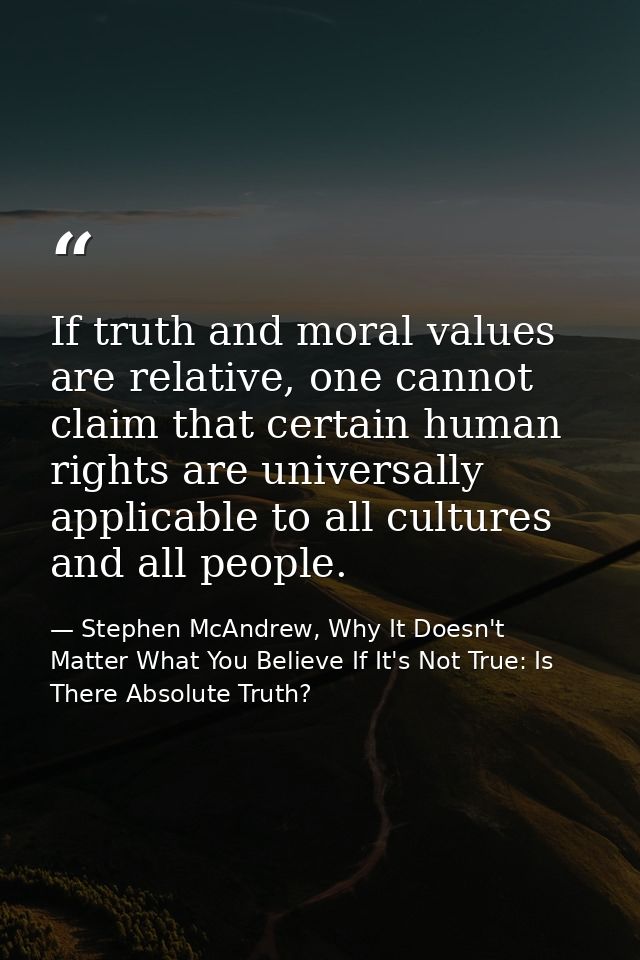 If truth and moral values are relative, one cannot claim that certain human rights are universally applicable to all cul — Stephen McAndrew, Why It Doesn't Matter What You Believe If It's Not True: Is There Absolute Truth?