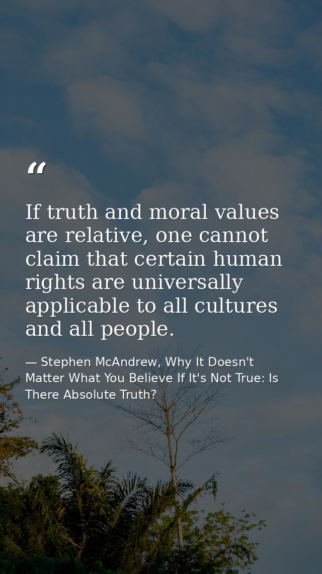 If truth and moral values are relative, one cannot claim that certain human rights are universally applicable to all cul — Stephen McAndrew, Why It Doesn't Matter What You Believe If It's Not True: Is There Absolute Truth?