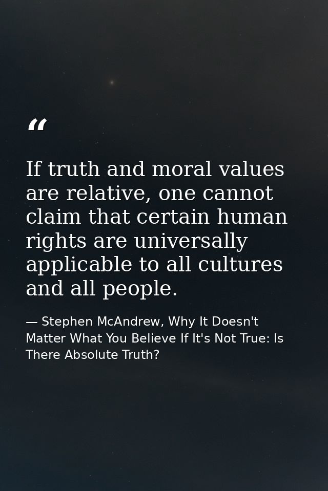 If truth and moral values are relative, one cannot claim that certain human rights are universally applicable to all cul — Stephen McAndrew, Why It Doesn't Matter What You Believe If It's Not True: Is There Absolute Truth?