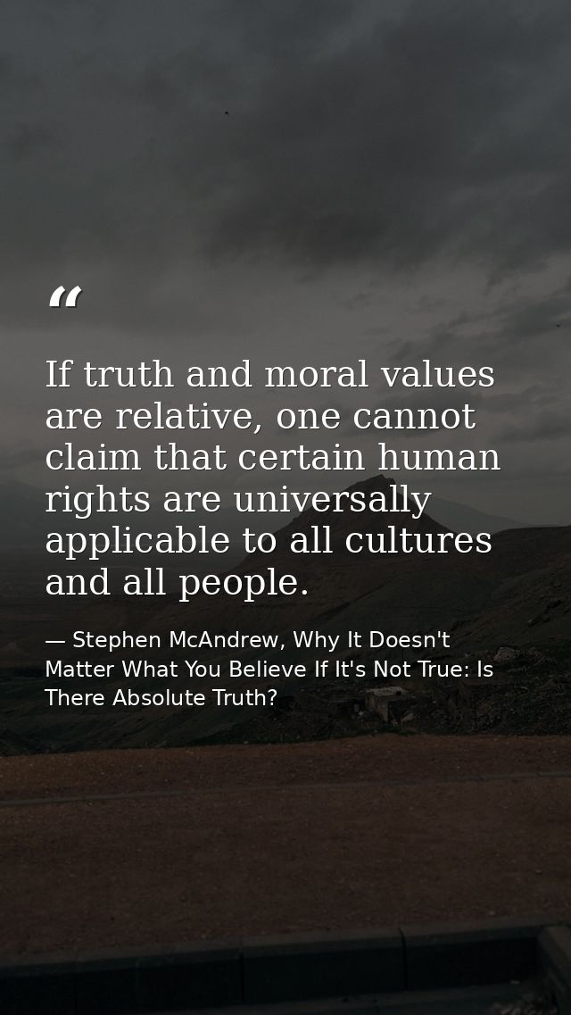 If truth and moral values are relative, one cannot claim that certain human rights are universally applicable to all cul — Stephen McAndrew, Why It Doesn't Matter What You Believe If It's Not True: Is There Absolute Truth?