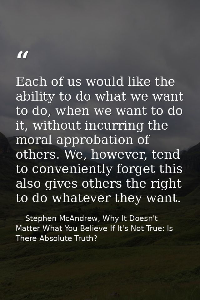 Each of us would like the ability to do what we want to do, when we want to do it, without incurring the moral approbati — Stephen McAndrew, Why It Doesn't Matter What You Believe If It's Not True: Is There Absolute Truth?