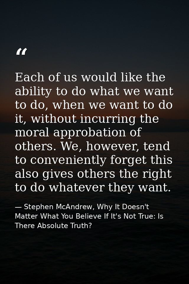 Each of us would like the ability to do what we want to do, when we want to do it, without incurring the moral approbati — Stephen McAndrew, Why It Doesn't Matter What You Believe If It's Not True: Is There Absolute Truth?
