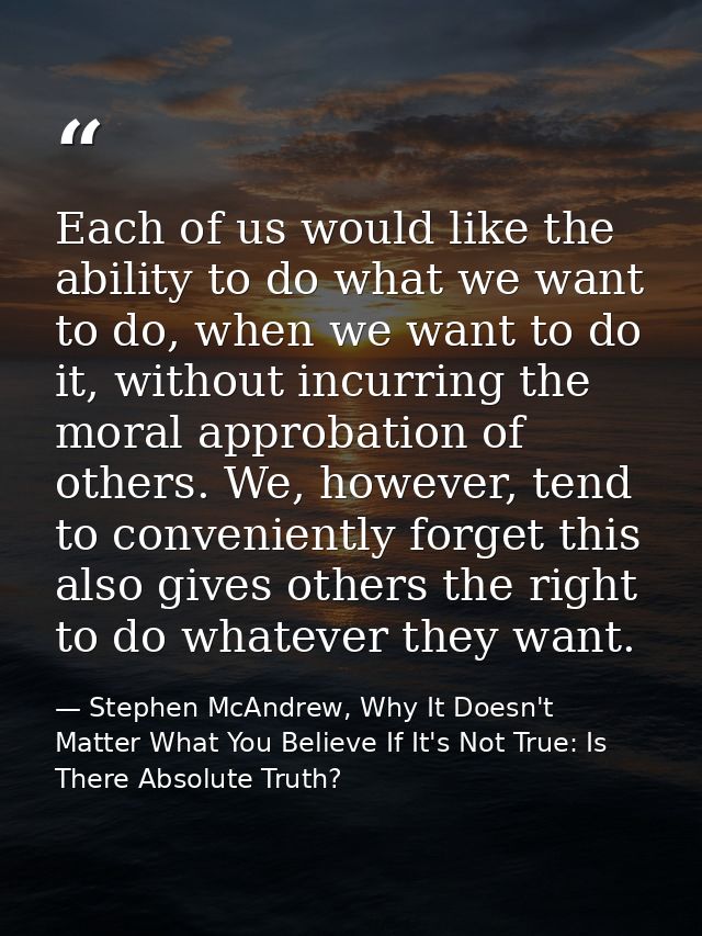Each of us would like the ability to do what we want to do, when we want to do it, without incurring the moral approbati — Stephen McAndrew, Why It Doesn't Matter What You Believe If It's Not True: Is There Absolute Truth?