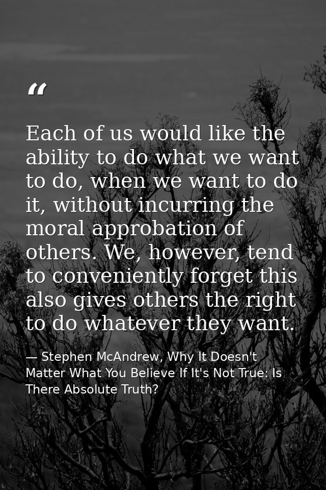 Each of us would like the ability to do what we want to do, when we want to do it, without incurring the moral approbati — Stephen McAndrew, Why It Doesn't Matter What You Believe If It's Not True: Is There Absolute Truth?