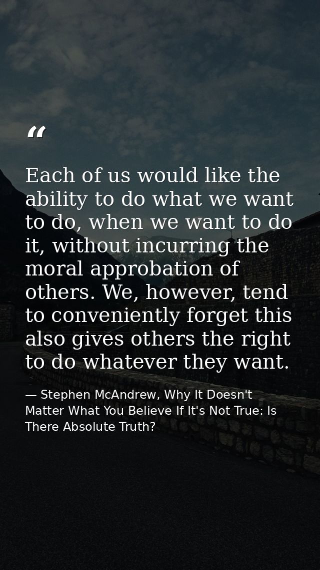 Each of us would like the ability to do what we want to do, when we want to do it, without incurring the moral approbati — Stephen McAndrew, Why It Doesn't Matter What You Believe If It's Not True: Is There Absolute Truth?