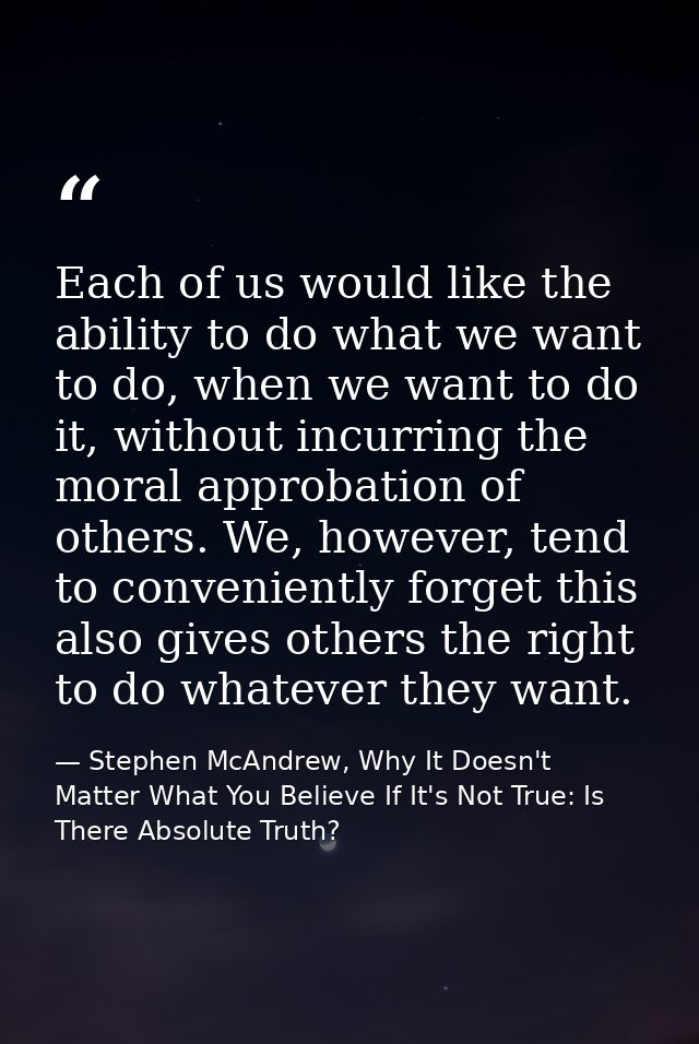 Each of us would like the ability to do what we want to do, when we want to do it, without incurring the moral approbati — Stephen McAndrew, Why It Doesn't Matter What You Believe If It's Not True: Is There Absolute Truth?