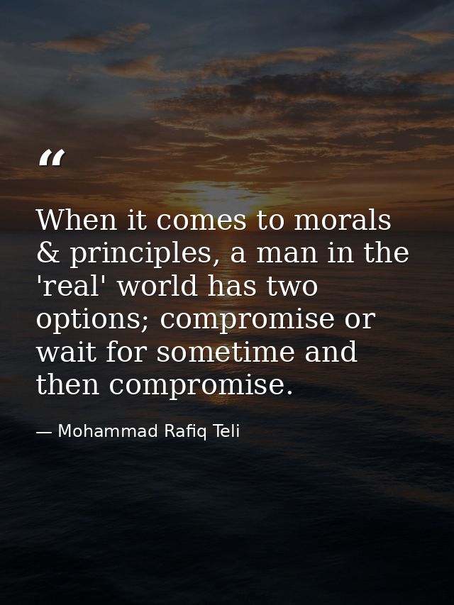 When it comes to morals & principles, a man in the 'real' world has two options; compromise or wait for sometime and the — Mohammad Rafiq Teli