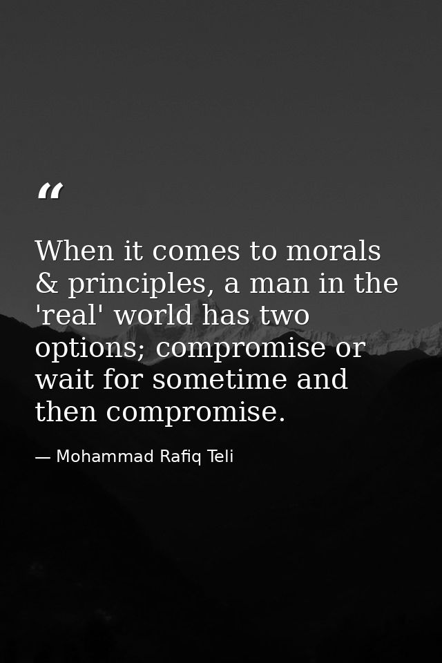 When it comes to morals & principles, a man in the 'real' world has two options; compromise or wait for sometime and the — Mohammad Rafiq Teli