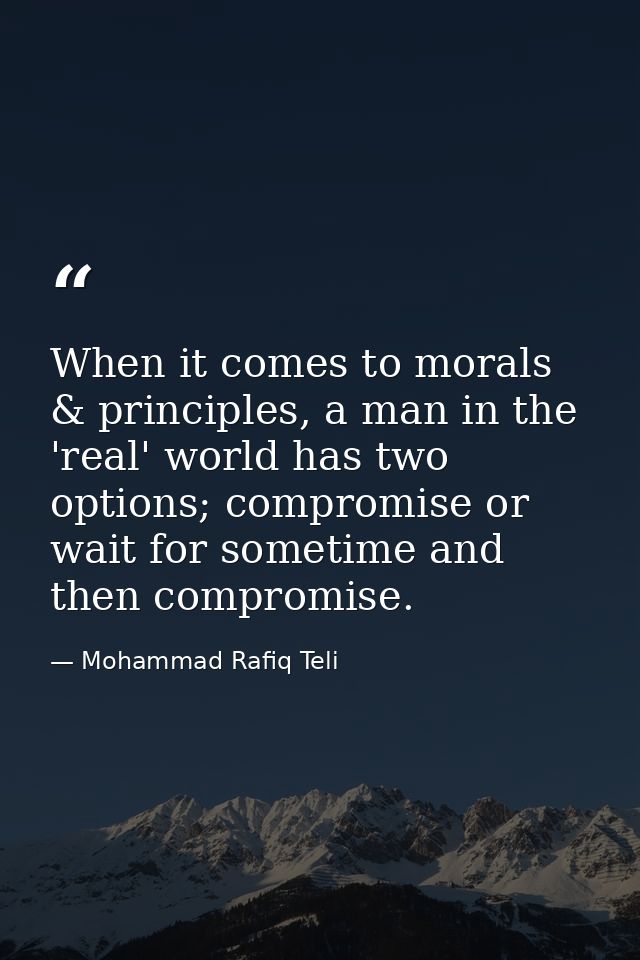 When it comes to morals & principles, a man in the 'real' world has two options; compromise or wait for sometime and the — Mohammad Rafiq Teli
